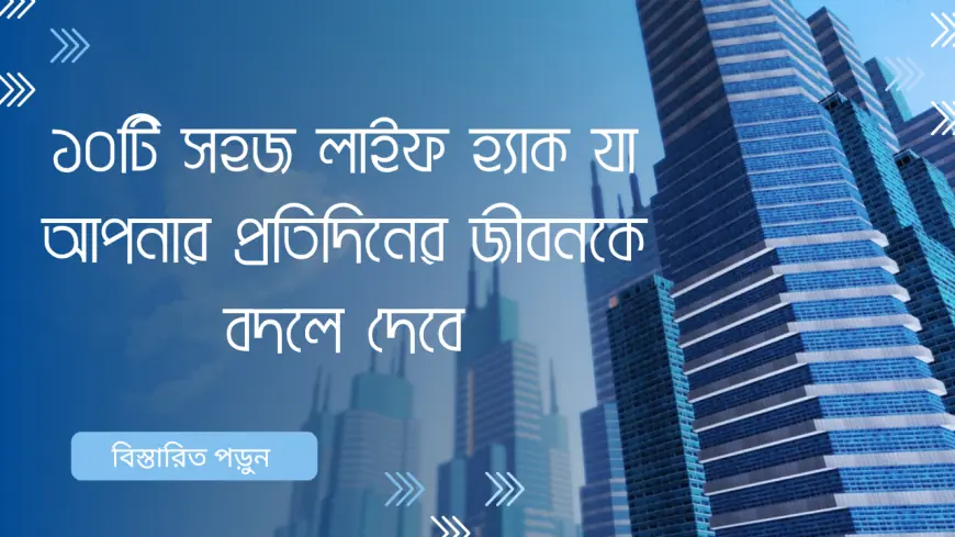 ১০টি সহজ লাইফ হ্যাক যা আপনার প্রতিদিনের জীবনকে বদলে দেবে